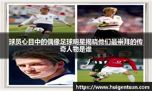 球员心目中的偶像足球明星揭晓他们最崇拜的传奇人物是谁